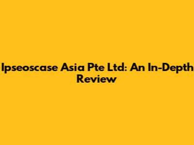 Ipseoscase Asia Pte Ltd: An In-Depth Review
