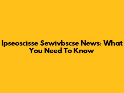 Ipseoscisse Sewivbscse News: What You Need To Know