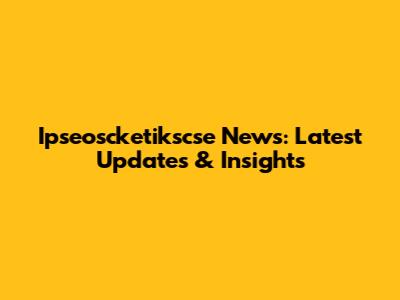Ipseoscketikscse News: Latest Updates & Insights
