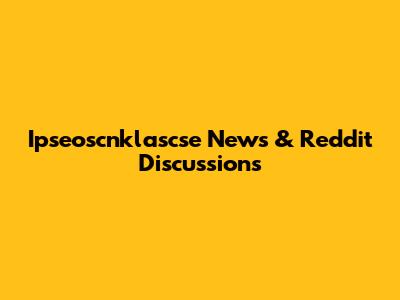 Ipseoscnklascse News & Reddit Discussions