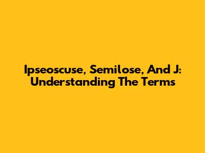 Ipseoscuse, Semilose, And J: Understanding The Terms