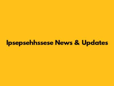 Ipsepsehhssese News & Updates