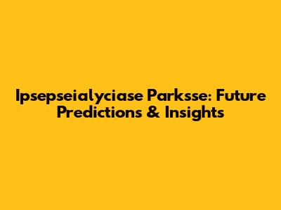 Ipsepseialyciase Parksse: Future Predictions & Insights