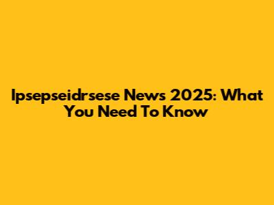 Ipsepseidrsese News 2025: What You Need To Know