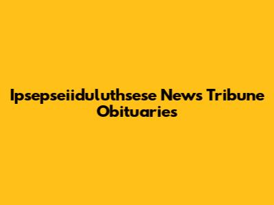 Ipsepseiiduluthsese News Tribune Obituaries