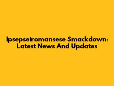 Ipsepseiromansese Smackdown: Latest News And Updates