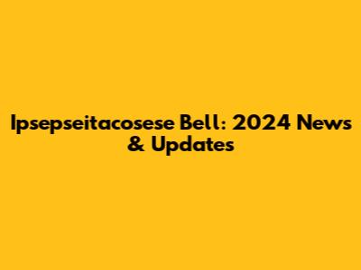 Ipsepseitacosese Bell: 2024 News & Updates