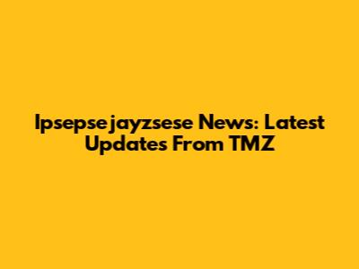 Ipsepsejayzsese News: Latest Updates From TMZ