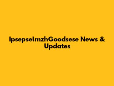 IpsepselmzhGoodsese News & Updates