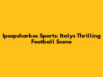 Ipsepsharkse Sports: Italy's Thrilling Football Scene