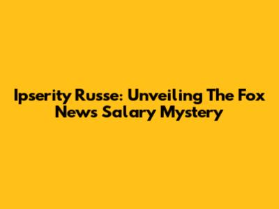 Ipserity Russe: Unveiling The Fox News Salary Mystery