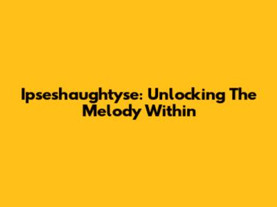 Ipseshaughtyse: Unlocking The Melody Within