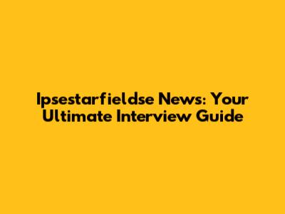 Ipsestarfieldse News: Your Ultimate Interview Guide
