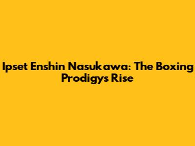 Ipset Enshin Nasukawa: The Boxing Prodigy's Rise
