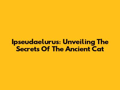 Ipseudaelurus: Unveiling The Secrets Of The Ancient Cat