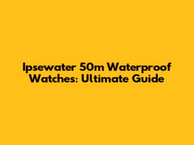 Ipsewater 50m Waterproof Watches: Ultimate Guide