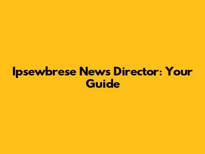 Ipsewbrese News Director: Your Guide