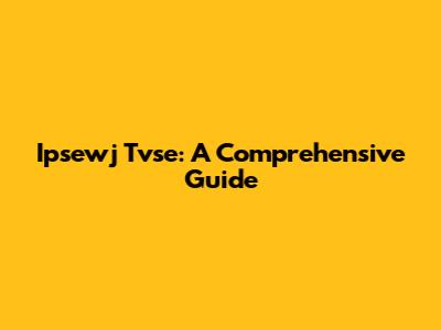 Ipsewj Tvse: A Comprehensive Guide