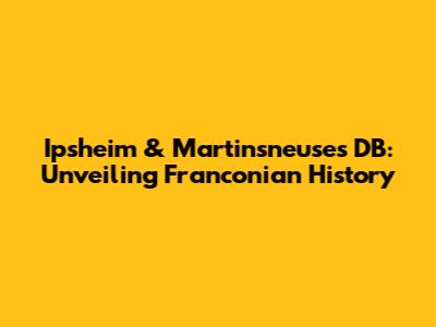 Ipsheim & Martinsneuses DB: Unveiling Franconian History