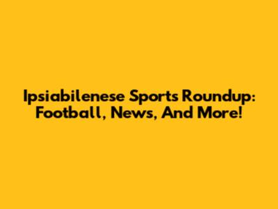 Ipsiabilenese Sports Roundup: Football, News, And More!