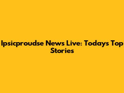 Ipsicproudse News Live: Today's Top Stories