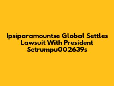 Ipsiparamountse Global Settles Lawsuit With President Setrumpu002639s