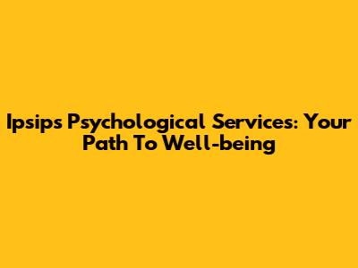 Ipsips Psychological Services: Your Path To Well-being