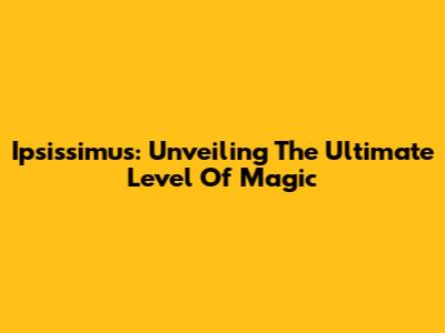 Ipsissimus: Unveiling The Ultimate Level Of Magic
