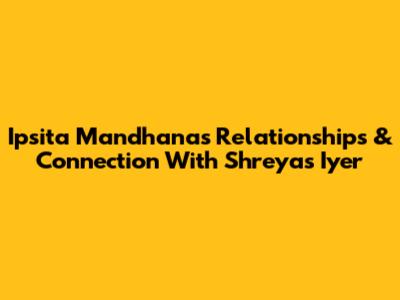 Ipsita Mandhana's Relationships & Connection With Shreyas Iyer