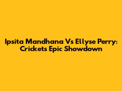 Ipsita Mandhana Vs Ellyse Perry: Cricket's Epic Showdown