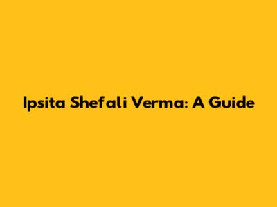 Ipsita Shefali Verma: A Guide