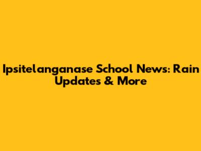 Ipsitelanganase School News: Rain Updates & More