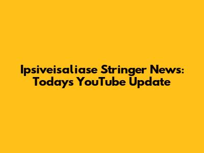 Ipsiveisaliase Stringer News: Today's YouTube Update