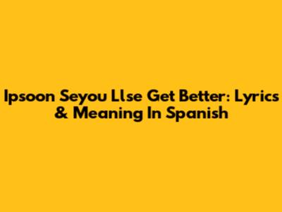 Ipsoon Seyou Llse Get Better: Lyrics & Meaning In Spanish