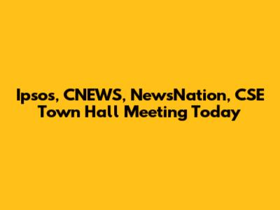 Ipsos, CNEWS, NewsNation, CSE Town Hall Meeting Today