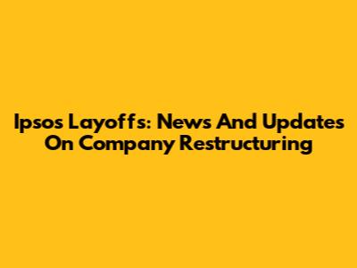 Ipsos Layoffs: News And Updates On Company Restructuring