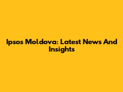 Ipsos Moldova: Latest News And Insights