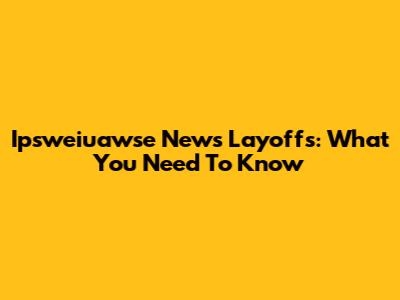 Ipsweiuawse News Layoffs: What You Need To Know