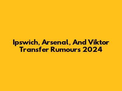 Ipswich, Arsenal, And Viktor Transfer Rumours 2024