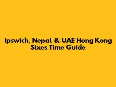 Ipswich, Nepal & UAE Hong Kong Sixes Time Guide