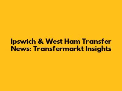 Ipswich & West Ham Transfer News: Transfermarkt Insights