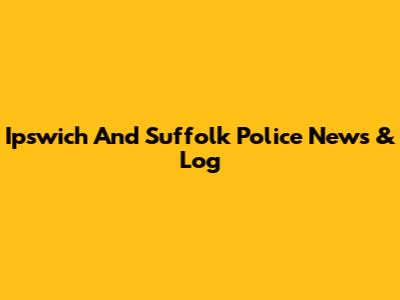 Ipswich And Suffolk Police News & Log