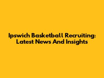 Ipswich Basketball Recruiting: Latest News And Insights
