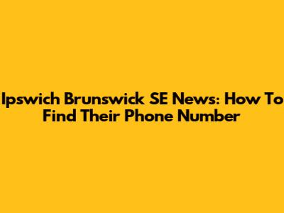 Ipswich Brunswick SE News: How To Find Their Phone Number