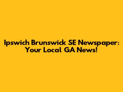 Ipswich Brunswick SE Newspaper: Your Local GA News!