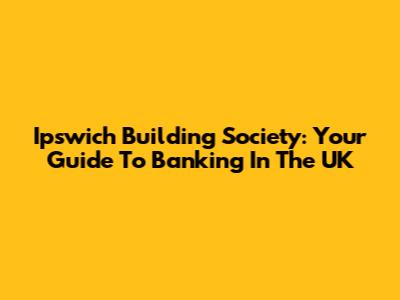 Ipswich Building Society: Your Guide To Banking In The UK