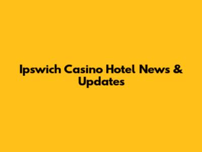 Ipswich Casino Hotel News & Updates