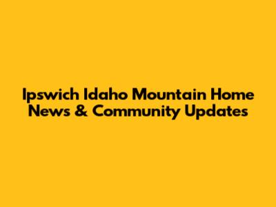 Ipswich Idaho Mountain Home News & Community Updates