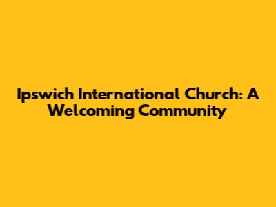 Ipswich International Church: A Welcoming Community