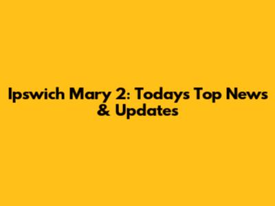 Ipswich Mary 2: Today's Top News & Updates